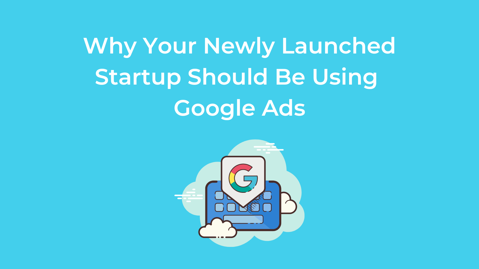 Why Your Newly Launched Startup Should Be Using Google Ads
