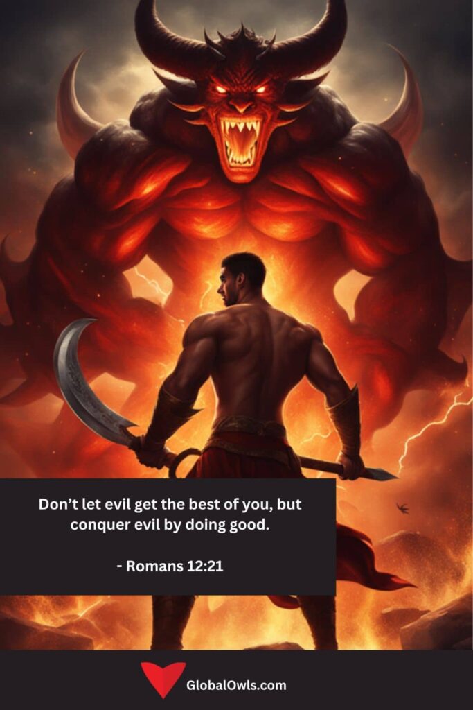 Anger Quotes Don’t let evil get the best of you, but conquer evil by doing good. - Romans 1221