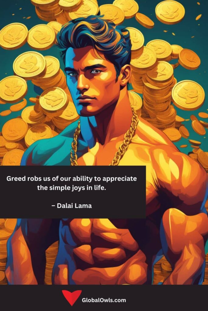 Greed Quotes Greed robs us of our ability to appreciate the simple joys in life. – Dalai Lama