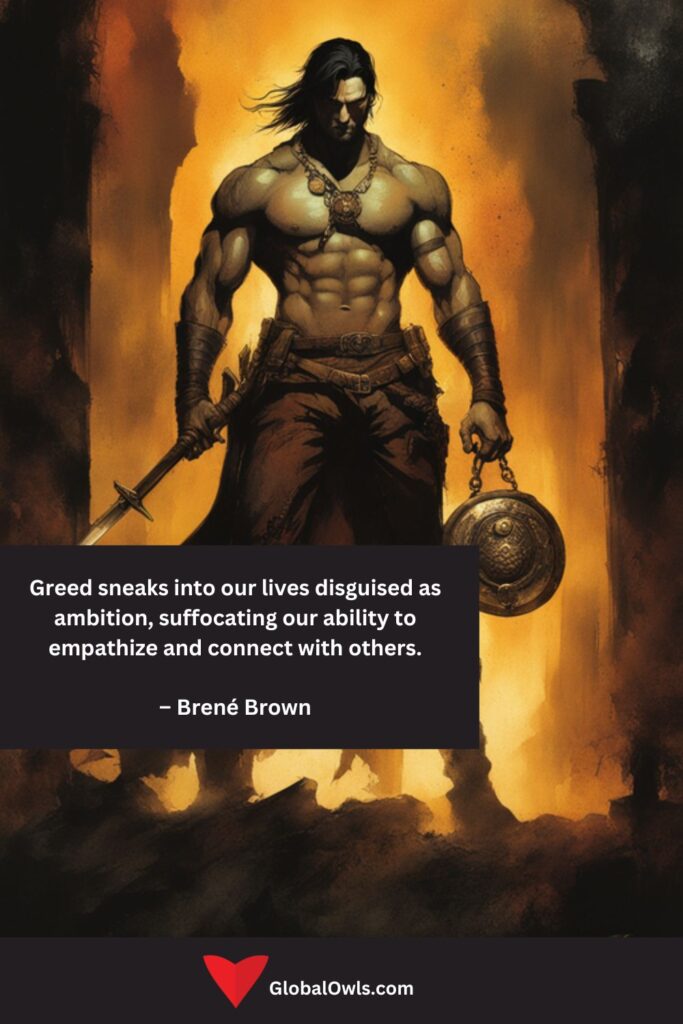 Greed Quotes Greed sneaks into our lives disguised as ambition, suffocating our ability to empathize and connect with others. – Brené Brown