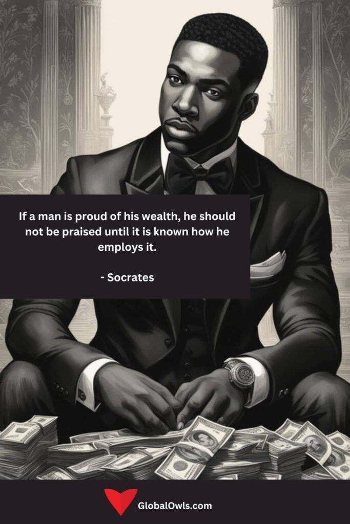 Greed Quotes If a man is proud of his wealth, he should not be praised until it is known how he employs it. - Socrates