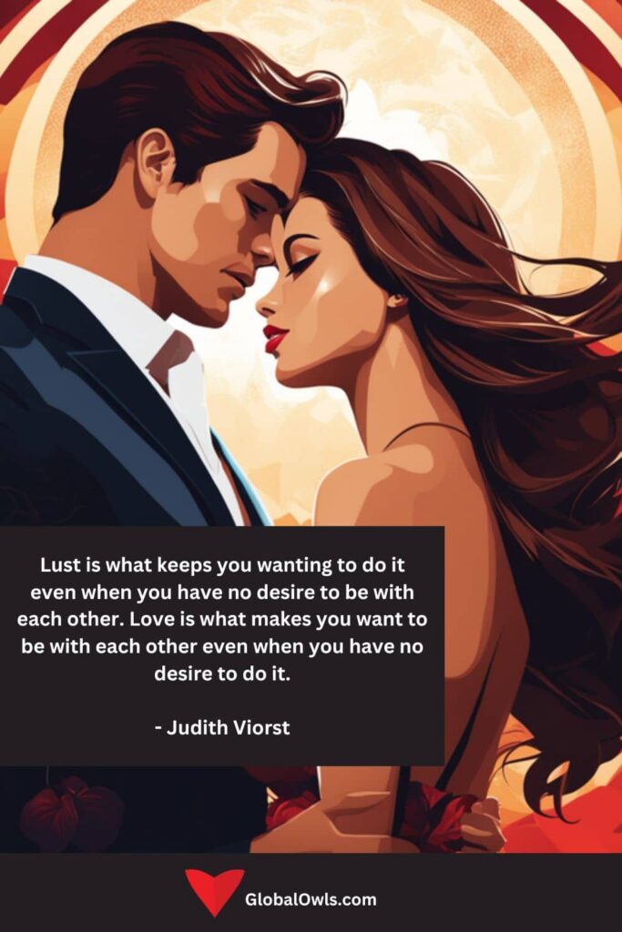 Lust Quotes Lust is what keeps you wanting to do it even when you have no desire to be with each other. Love is what makes you want to be with each other even when you have no desire to do it.