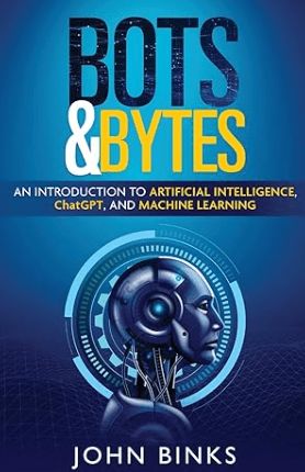 Bots & Bytes An Introduction to Artificial Intelligence, ChatGPT, and Machine Learning Book by John Binks