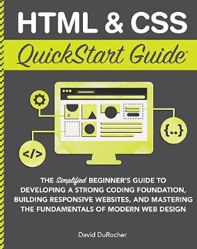HTML and CSS QuickStart Guide The Simplified Beginners Guide to Developing a Strong Coding Foundation, Building Responsive Websites, and Mastering the Design (QuickStart Guides - Technology