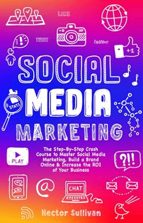 Social Media Marketing The Step-By-Step Crash Course to Master Social Media Marketing, Build a Brand Online & Increase the ROI of Your Business