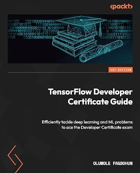 TensorFlow Developer Certificate Guide Efficiently tackle deep learning and ML problems to ace the Developer Certificate exam